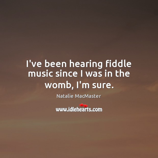 I’ve been hearing fiddle music since I was in the womb, I’m sure. Natalie MacMaster Picture Quote