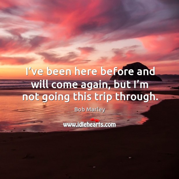 I’ve been here before and will come again, but I’m not going this trip through. Bob Marley Picture Quote