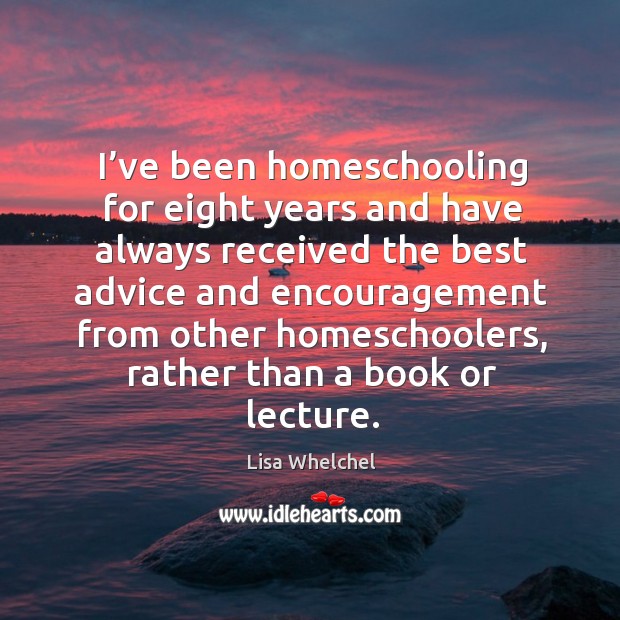 I’ve been homeschooling for eight years and have always received the best advice and Lisa Whelchel Picture Quote