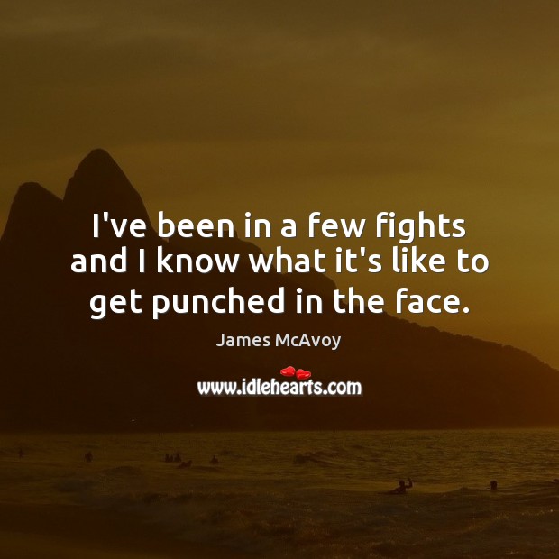 I’ve been in a few fights and I know what it’s like to get punched in the face. James McAvoy Picture Quote