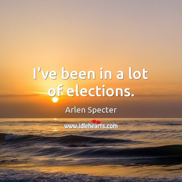 I’ve been in a lot of elections. Arlen Specter Picture Quote