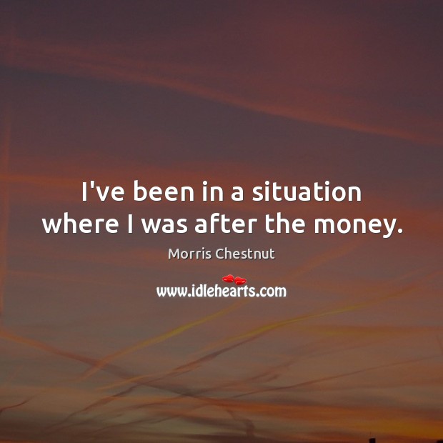 I’ve been in a situation where I was after the money. Image