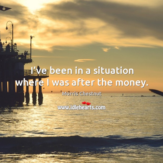 I’ve been in a situation where I was after the money. Image