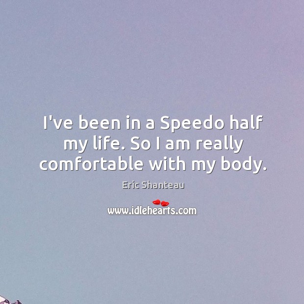 I’ve been in a Speedo half my life. So I am really comfortable with my body. Eric Shanteau Picture Quote