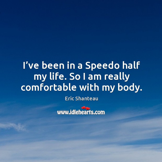 I’ve been in a speedo half my life. So I am really comfortable with my body. Eric Shanteau Picture Quote
