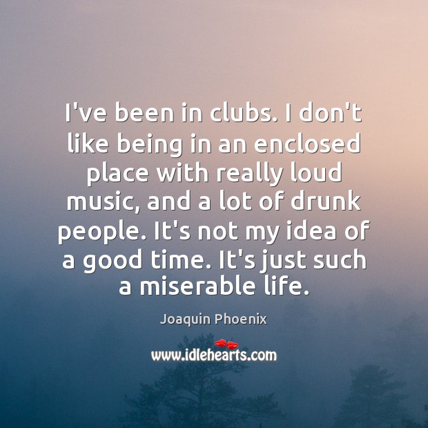 I’ve been in clubs. I don’t like being in an enclosed place Joaquin Phoenix Picture Quote