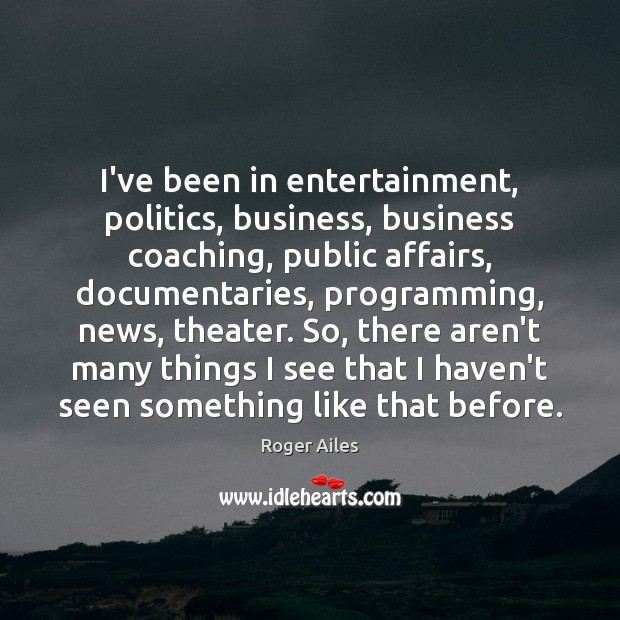 I’ve been in entertainment, politics, business, business coaching, public affairs, documentaries, programming, Roger Ailes Picture Quote