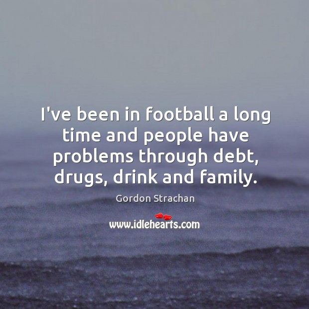 I’ve been in football a long time and people have problems through Gordon Strachan Picture Quote