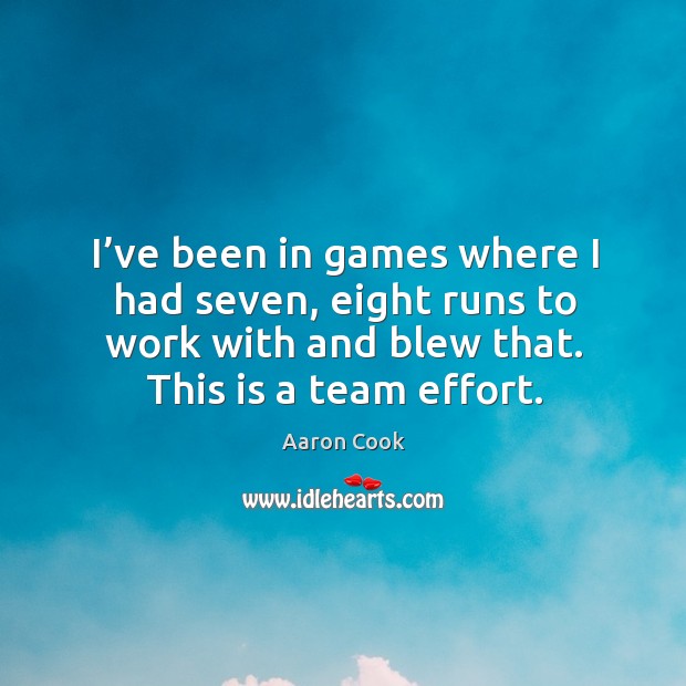 I’ve been in games where I had seven, eight runs to work with and blew that. This is a team effort. Aaron Cook Picture Quote