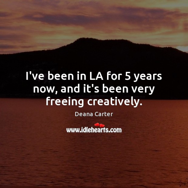 I’ve been in LA for 5 years now, and it’s been very freeing creatively. Deana Carter Picture Quote