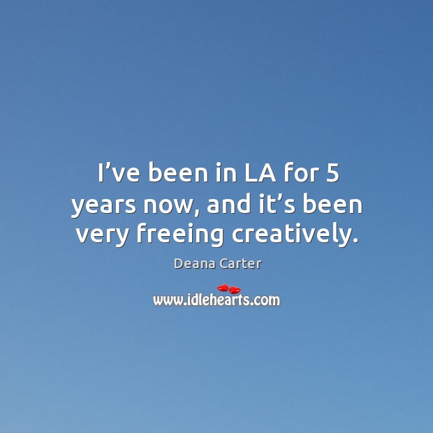 I’ve been in la for 5 years now, and it’s been very freeing creatively. Deana Carter Picture Quote