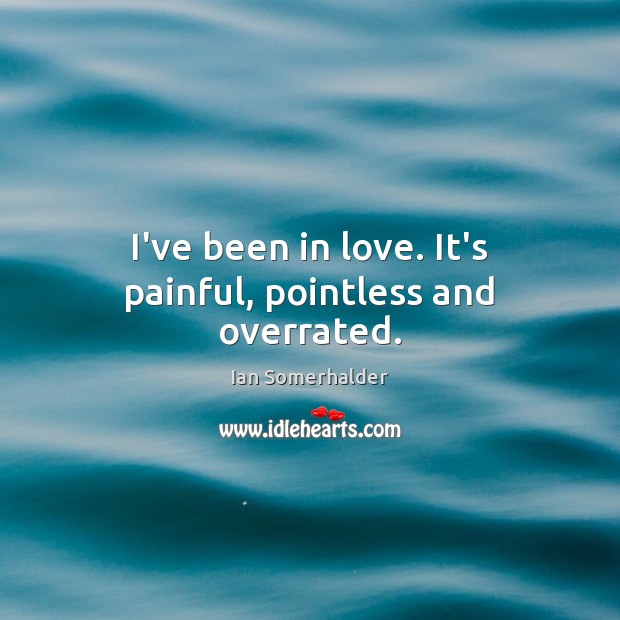 I’ve been in love. It’s painful, pointless and overrated. Ian Somerhalder Picture Quote