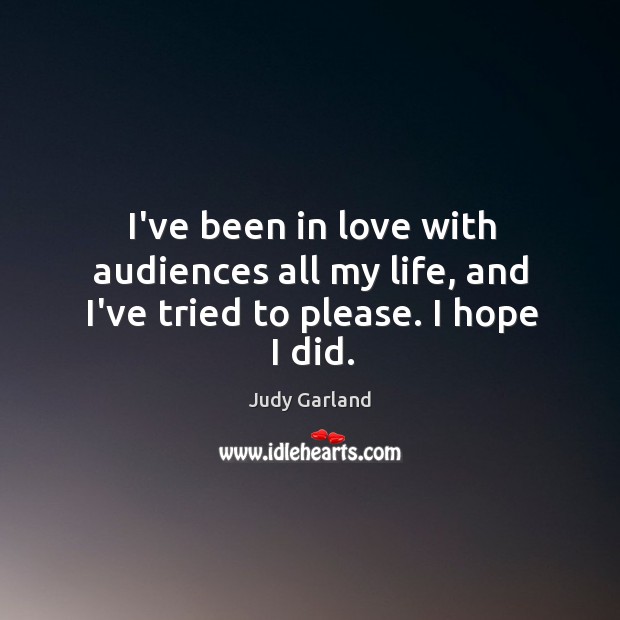 I’ve been in love with audiences all my life, and I’ve tried to please. I hope I did. Judy Garland Picture Quote