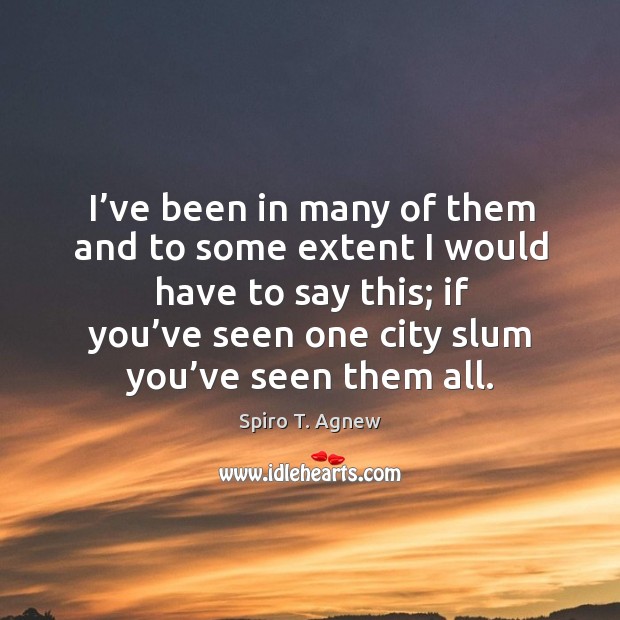 I’ve been in many of them and to some extent I would have to say this; if you’ve seen one Spiro T. Agnew Picture Quote