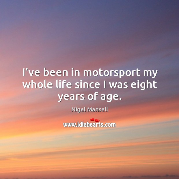 I’ve been in motorsport my whole life since I was eight years of age. Nigel Mansell Picture Quote