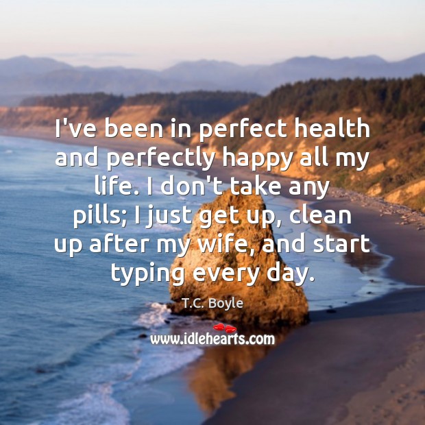 I’ve been in perfect health and perfectly happy all my life. I T.C. Boyle Picture Quote