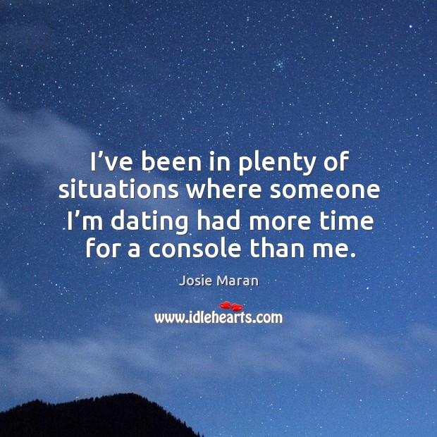 I’ve been in plenty of situations where someone I’m dating had more time for a console than me. Josie Maran Picture Quote