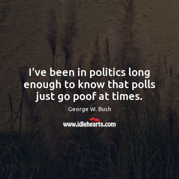 I’ve been in politics long enough to know that polls just go poof at times. George W. Bush Picture Quote