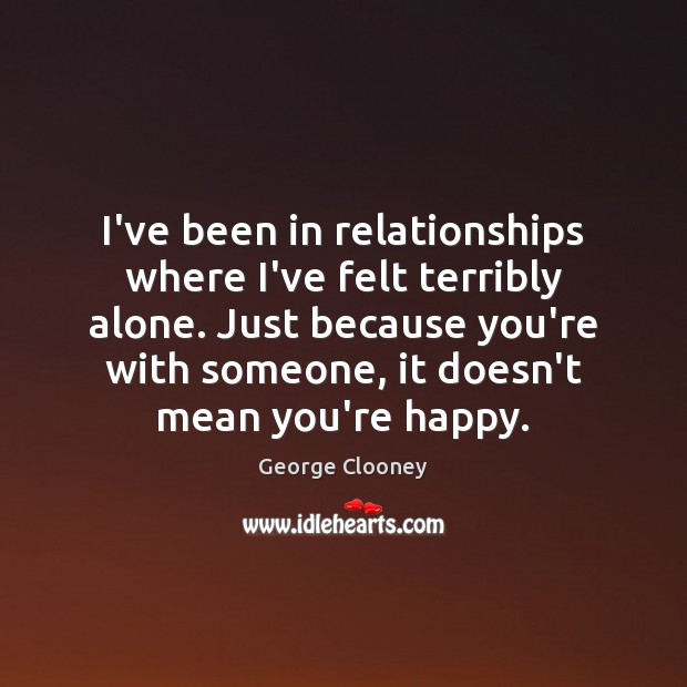 I’ve been in relationships where I’ve felt terribly alone. Just because you’re George Clooney Picture Quote