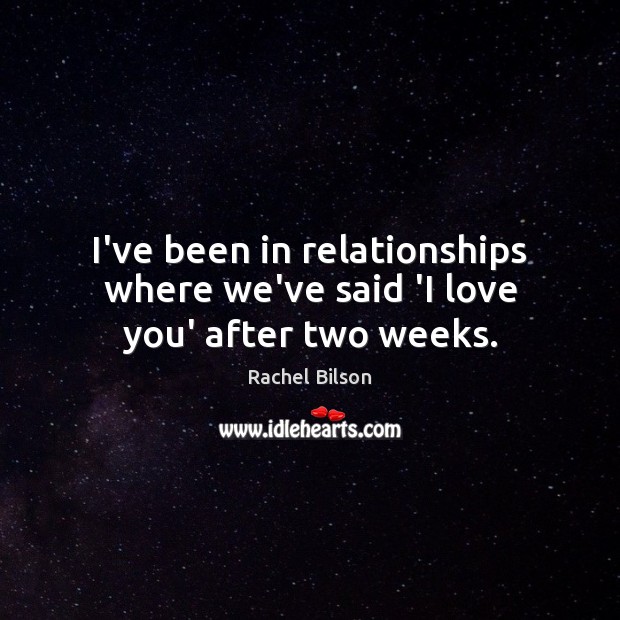 I’ve been in relationships where we’ve said ‘I love you’ after two weeks. Rachel Bilson Picture Quote