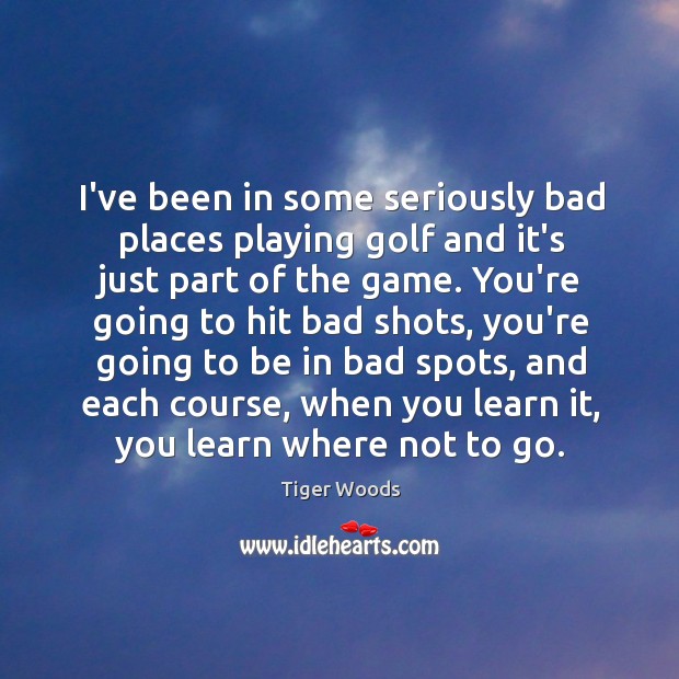 I’ve been in some seriously bad places playing golf and it’s just Tiger Woods Picture Quote