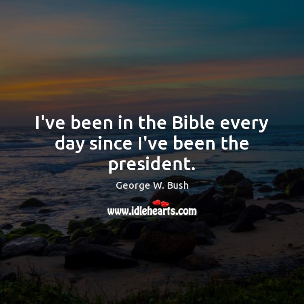 I’ve been in the Bible every day since I’ve been the president. George W. Bush Picture Quote