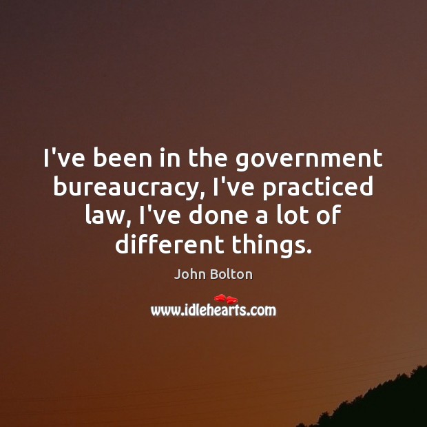 I’ve been in the government bureaucracy, I’ve practiced law, I’ve done a John Bolton Picture Quote