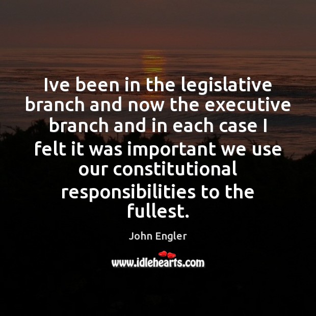 Ive been in the legislative branch and now the executive branch and John Engler Picture Quote