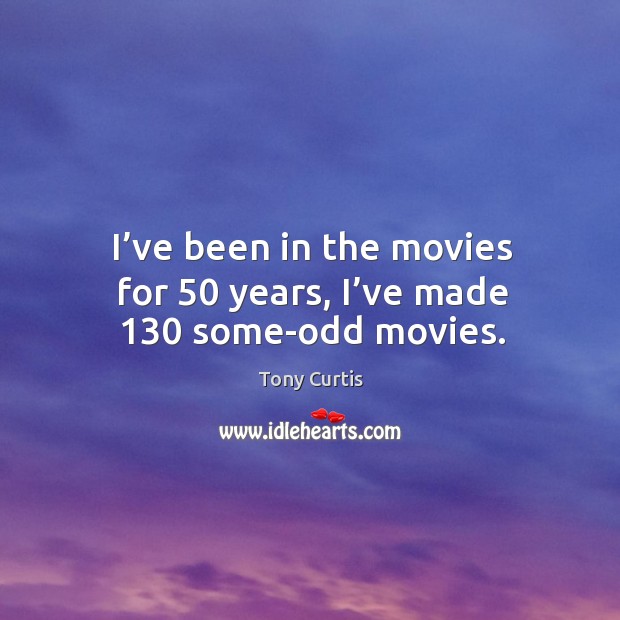 I’ve been in the movies for 50 years, I’ve made 130 some-odd movies. Tony Curtis Picture Quote