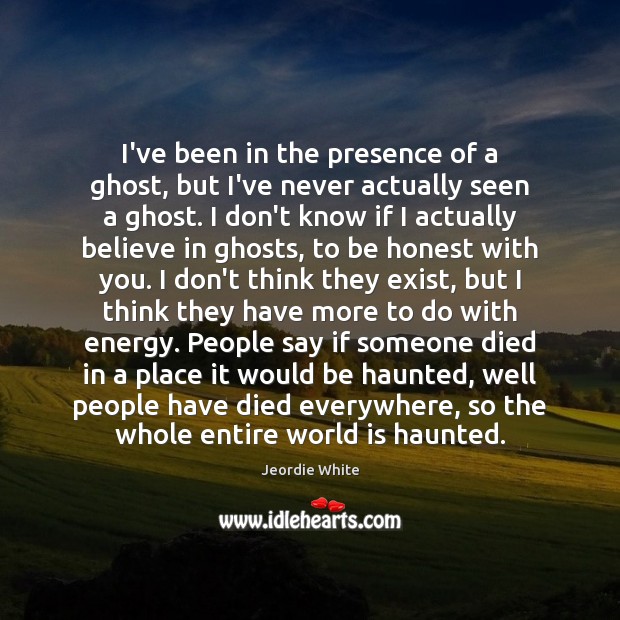 I’ve been in the presence of a ghost, but I’ve never actually Image