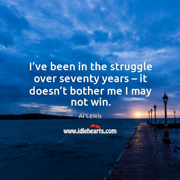 I’ve been in the struggle over seventy years – it doesn’t bother me I may not win. Al Lewis Picture Quote