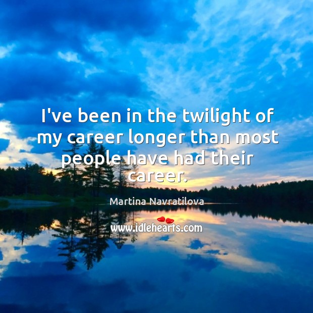 I’ve been in the twilight of my career longer than most people have had their career. Martina Navratilova Picture Quote