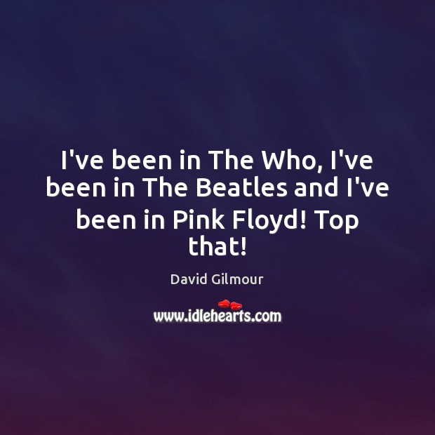 I’ve been in The Who, I’ve been in The Beatles and I’ve been in Pink Floyd! Top that! David Gilmour Picture Quote
