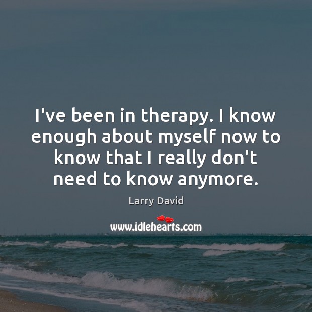 I’ve been in therapy. I know enough about myself now to know Larry David Picture Quote