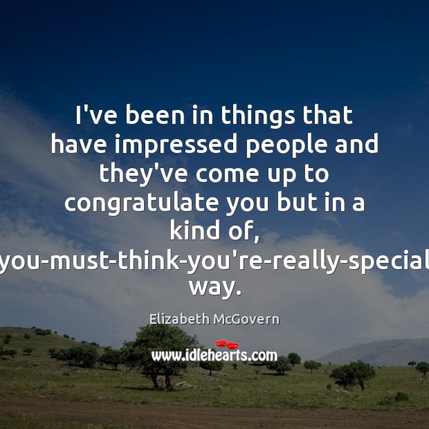 I’ve been in things that have impressed people and they’ve come up Elizabeth McGovern Picture Quote