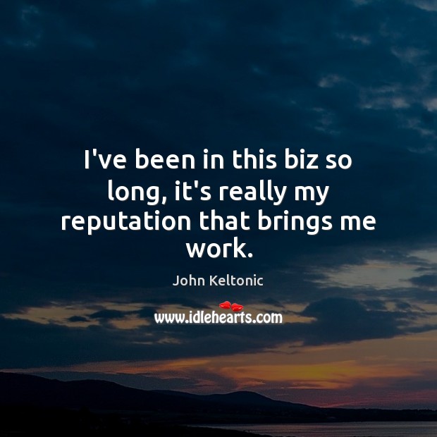I’ve been in this biz so long, it’s really my reputation that brings me work. John Keltonic Picture Quote