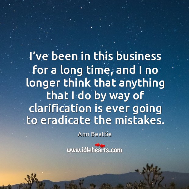I’ve been in this business for a long time, and I no longer think that anything that I do by Ann Beattie Picture Quote