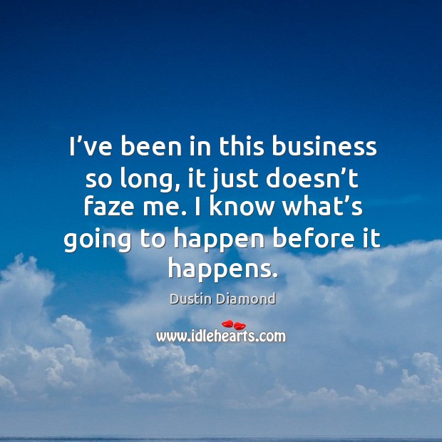 I’ve been in this business so long, it just doesn’t faze me. I know what’s going to happen before it happens. Dustin Diamond Picture Quote