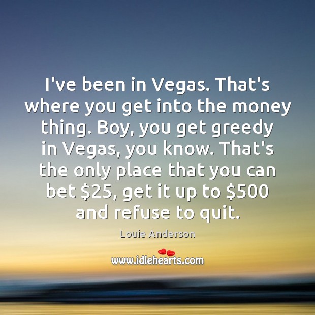 I’ve been in Vegas. That’s where you get into the money thing. Louie Anderson Picture Quote