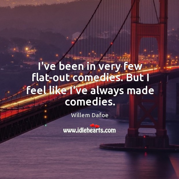 I’ve been in very few flat-out comedies. But I feel like I’ve always made comedies. Willem Dafoe Picture Quote
