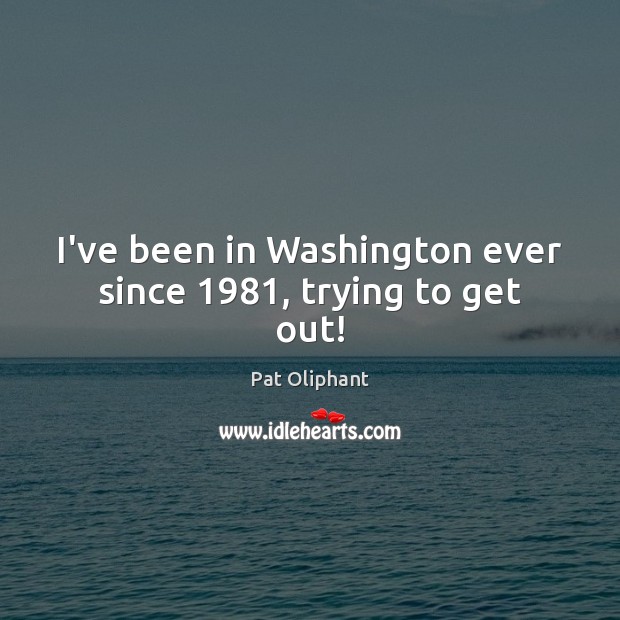 I’ve been in Washington ever since 1981, trying to get out! Pat Oliphant Picture Quote