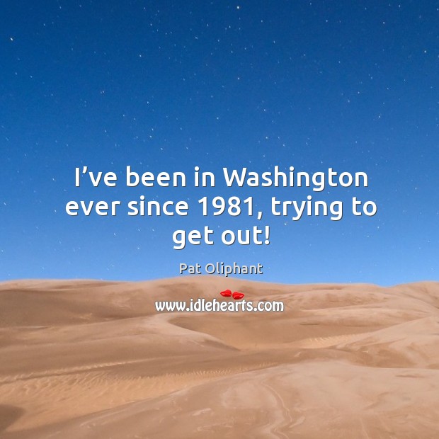 I’ve been in washington ever since 1981, trying to get out! Image