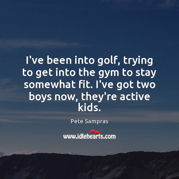 I’ve been into golf, trying to get into the gym to stay Pete Sampras Picture Quote