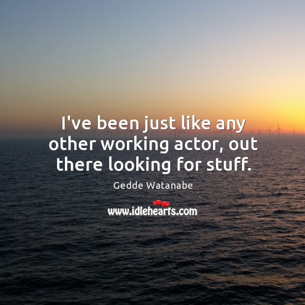 I’ve been just like any other working actor, out there looking for stuff. Gedde Watanabe Picture Quote