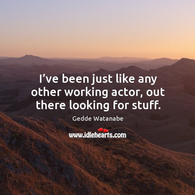 I’ve been just like any other working actor, out there looking for stuff. Gedde Watanabe Picture Quote