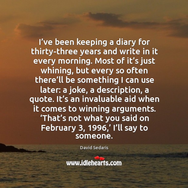 I’ve been keeping a diary for thirty-three years and write in it every morning. Most of it’s just whining David Sedaris Picture Quote