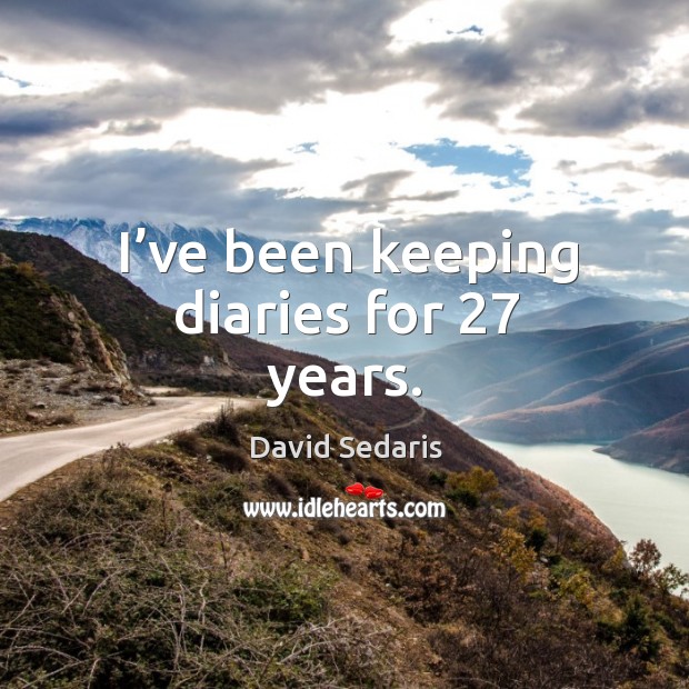 I’ve been keeping diaries for 27 years. David Sedaris Picture Quote