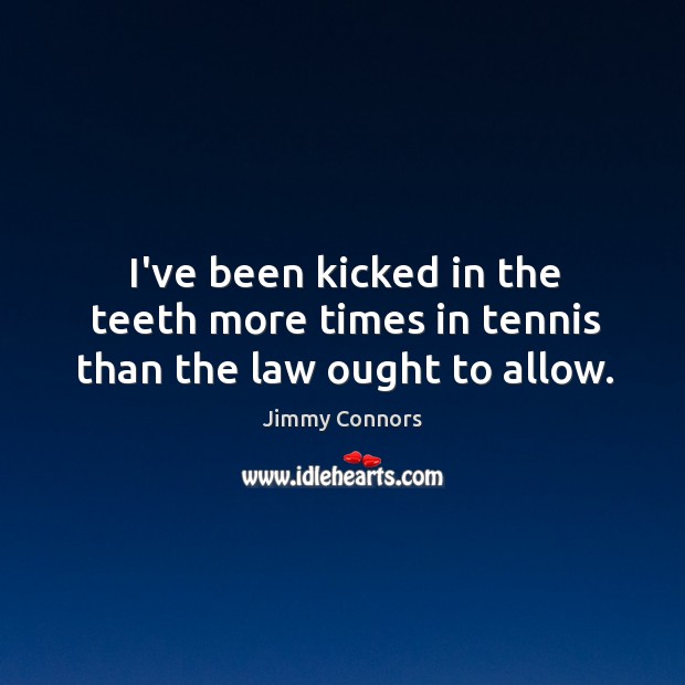 I’ve been kicked in the teeth more times in tennis than the law ought to allow. Jimmy Connors Picture Quote