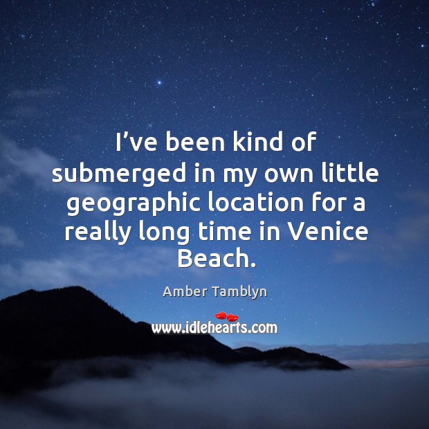 I’ve been kind of submerged in my own little geographic location for a really long time in venice beach. Amber Tamblyn Picture Quote