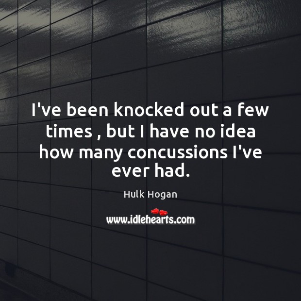 I’ve been knocked out a few times , but I have no idea how many concussions I’ve ever had. Hulk Hogan Picture Quote
